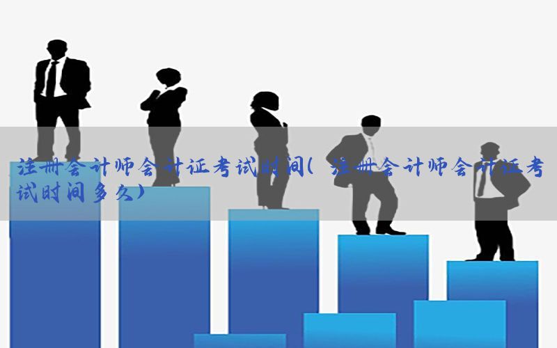 注册会计师会计证考试时间（注册会计师会计证考试时间多久）