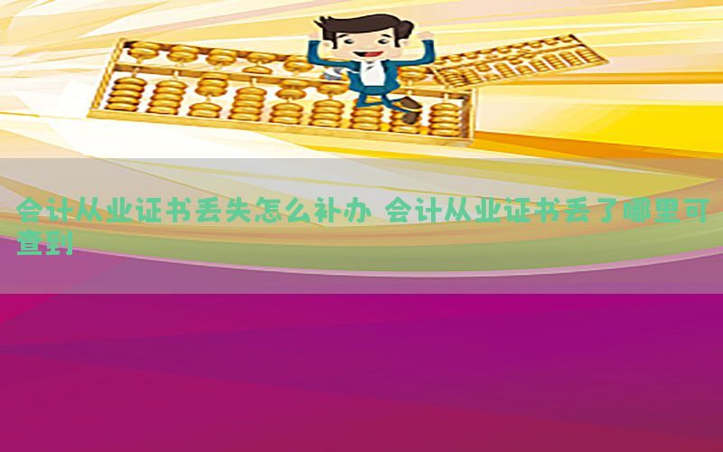 会计从业证书丢失怎么补办（会计从业证书丢了哪里可查到）