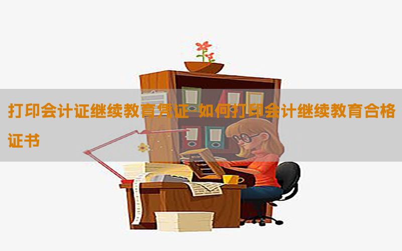 打印会计证继续教育凭证-如何打印会计继续教育合格证书