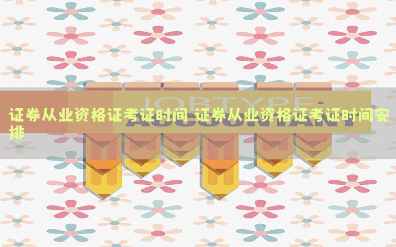 证券从业资格证考证时间（证券从业资格证考证时间安排）