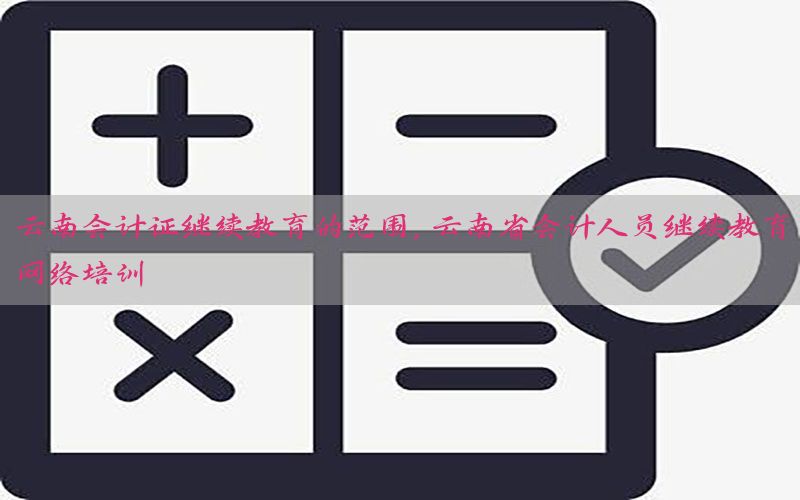 云南会计证继续教育的范围，云南省会计人员继续教育网络培训