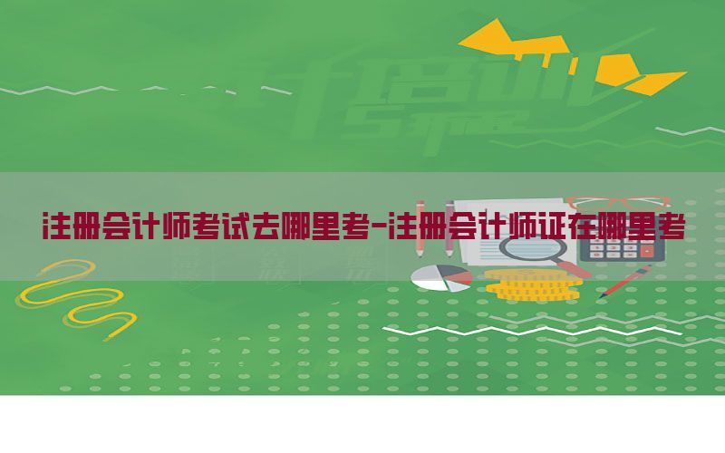 注册会计师考试去哪里考-注册会计师证在哪里考