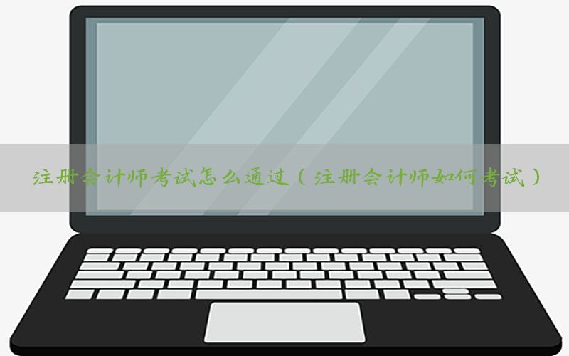注册会计师考试怎么通过（注册会计师如何考试）