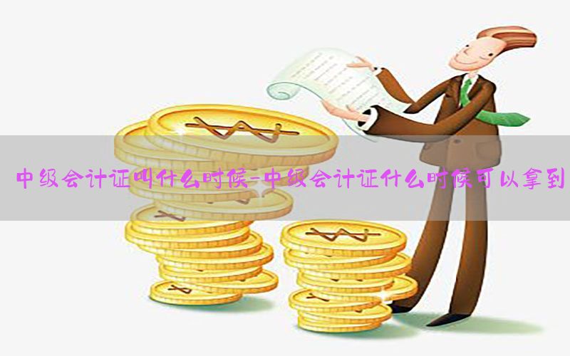中级会计证叫什么时候-中级会计证什么时候可以拿到