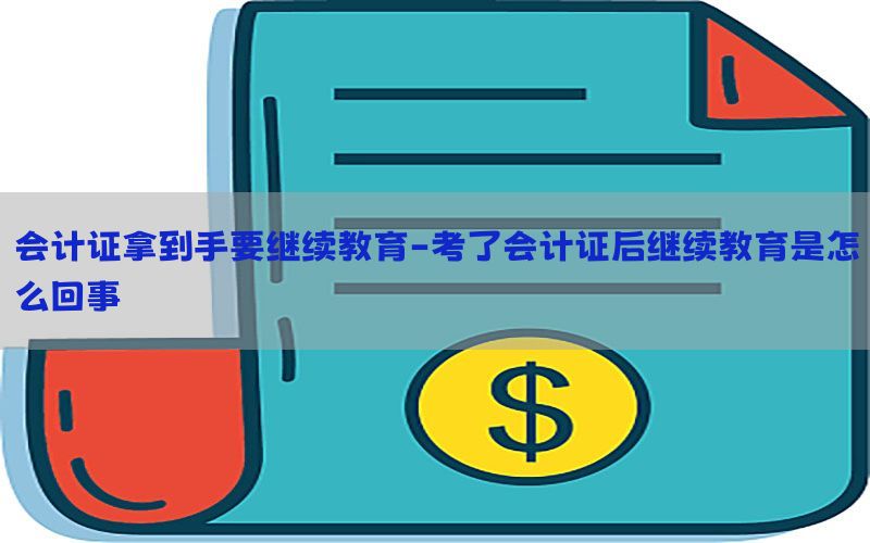 会计证拿到手要继续教育-考了会计证后继续教育是怎么回事
