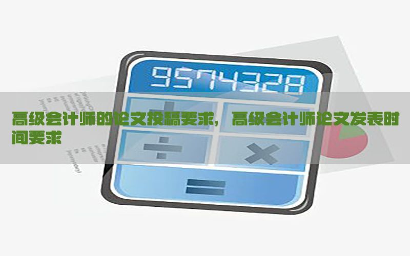 高级会计师的论文投稿要求，高级会计师论文发表时间要求