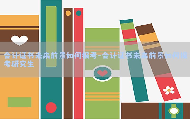 会计证书未来前景如何报考-会计证书未来前景如何报考研究生