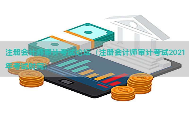 注册会计师审计考试论坛（注册会计师审计考试2021年考试时间）