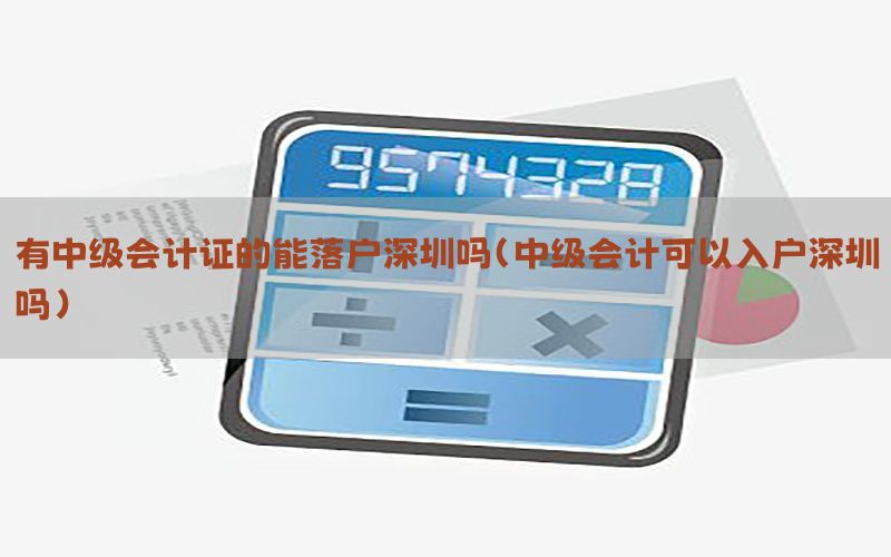 有中级会计证的能落户深圳吗（中级会计可以入户深圳吗）