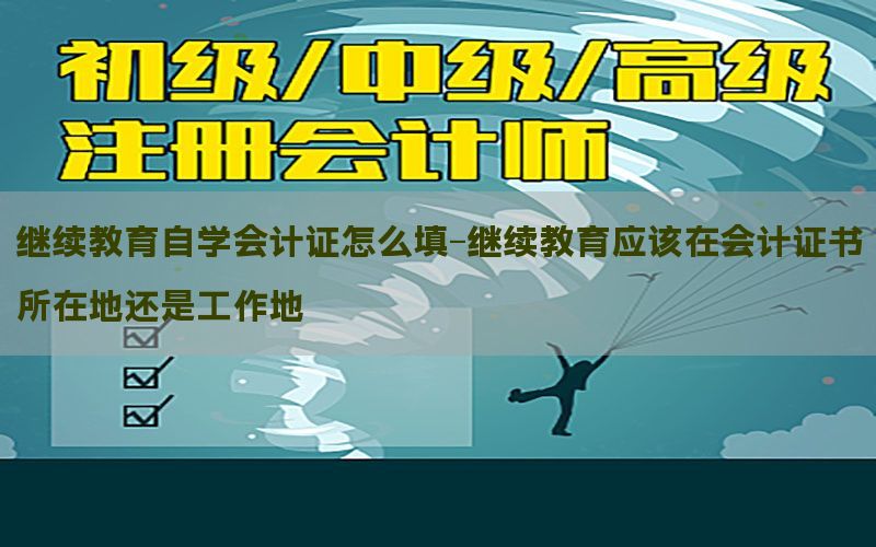 继续教育自学会计证怎么填-继续教育应该在会计证书所在地还是工作地