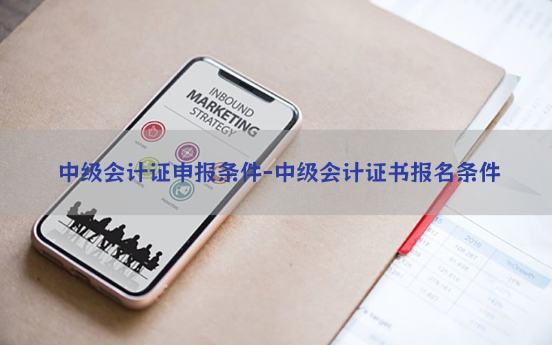 中级会计证申报条件-中级会计证书报名条件