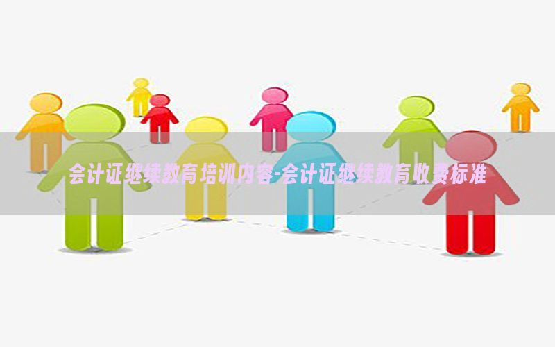 会计证继续教育培训内容-会计证继续教育收费标准