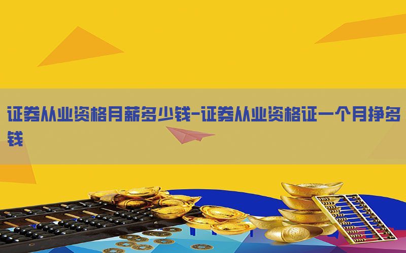 证券从业资格月薪多少钱-证券从业资格证一个月挣多钱