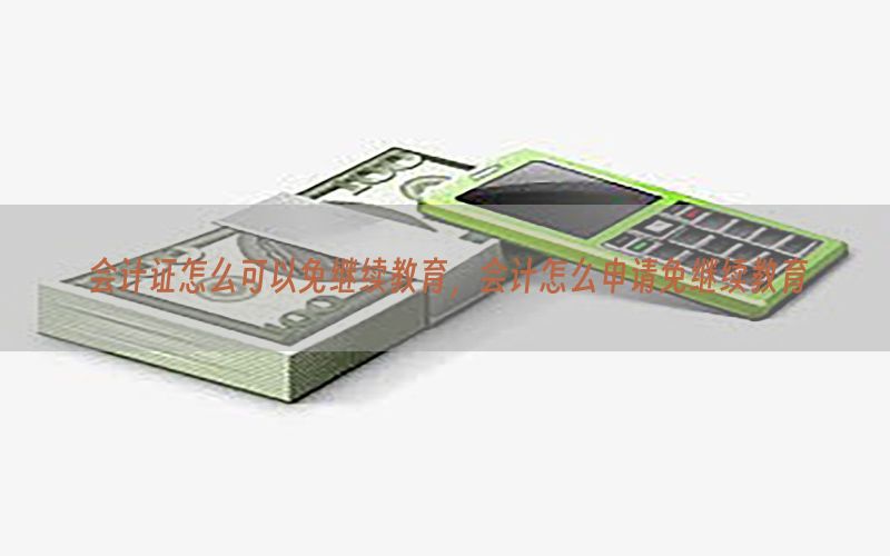 会计证怎么可以免继续教育，会计怎么申请免继续教育
