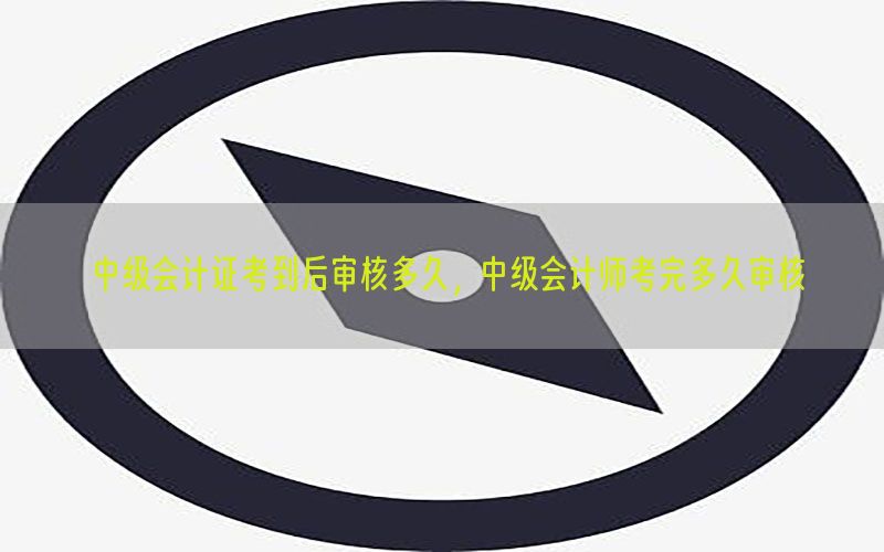 中级会计证考到后审核多久，中级会计师考完多久审核