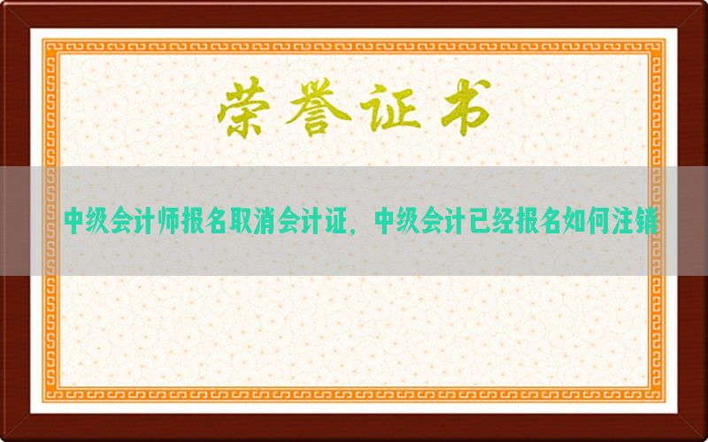 中级会计师报名取消会计证，中级会计已经报名如何注销