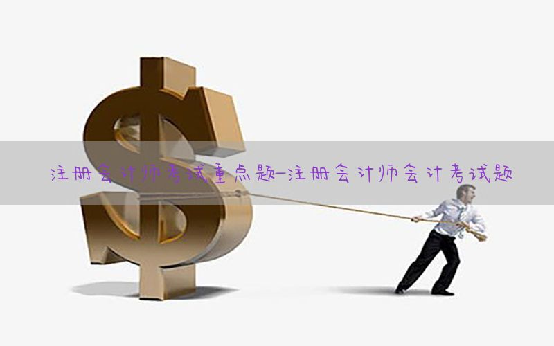 注册会计师考试重点题-注册会计师会计考试题