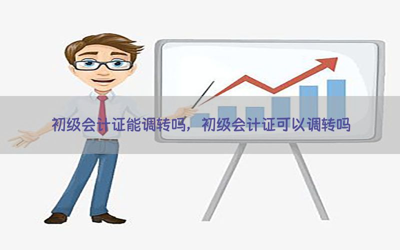 初级会计证能调转吗，初级会计证可以调转吗
