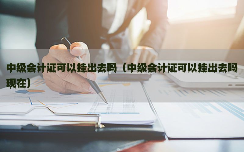 中级会计证可以挂出去吗（中级会计证可以挂出去吗现在）