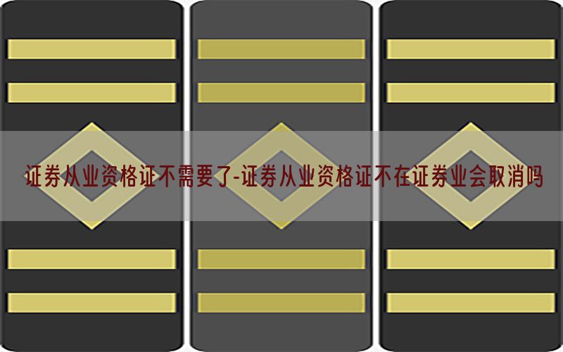 证券从业资格证不需要了-证券从业资格证不在证券业会取消吗
