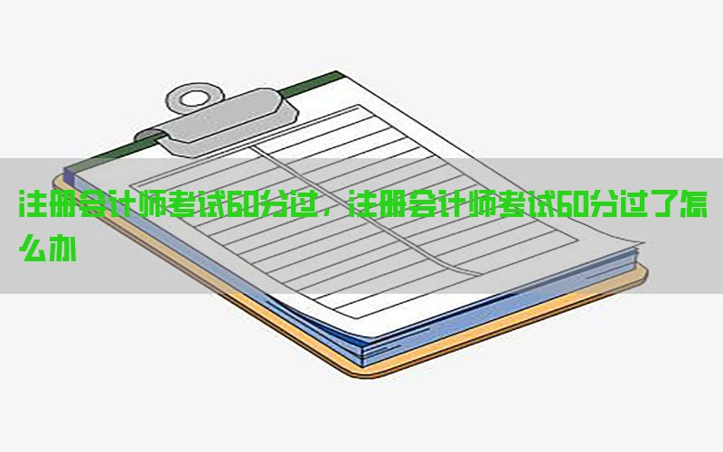 注册会计师考试60分过，注册会计师考试60分过了怎么办