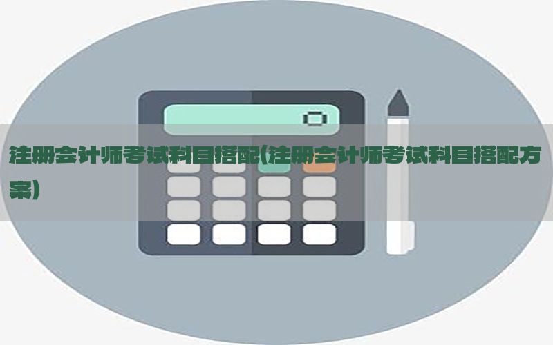 注册会计师考试科目搭配（注册会计师考试科目搭配方案）