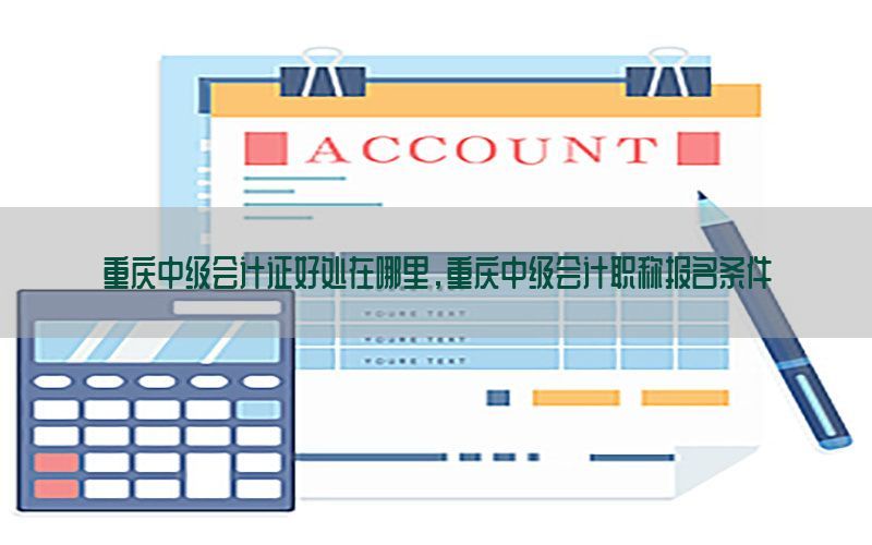 重庆中级会计证好处在哪里，重庆中级会计职称报名条件