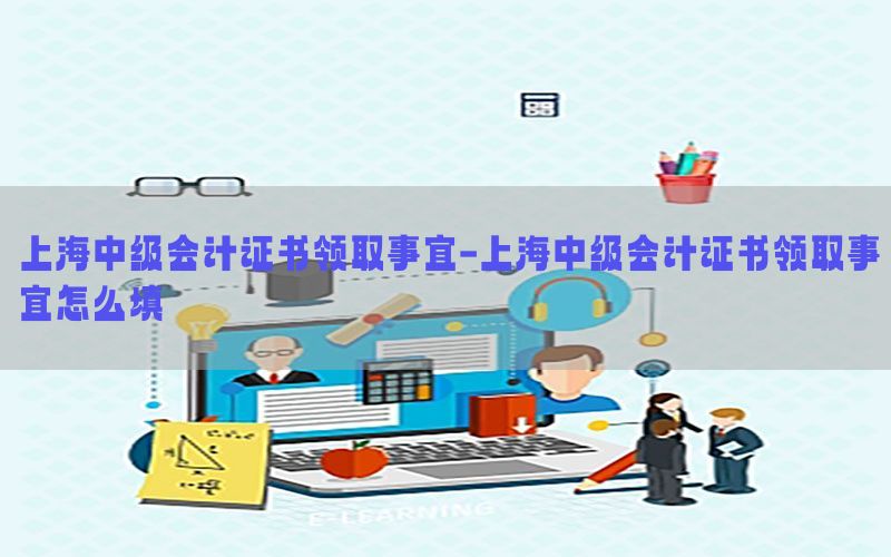 上海中级会计证书领取事宜-上海中级会计证书领取事宜怎么填