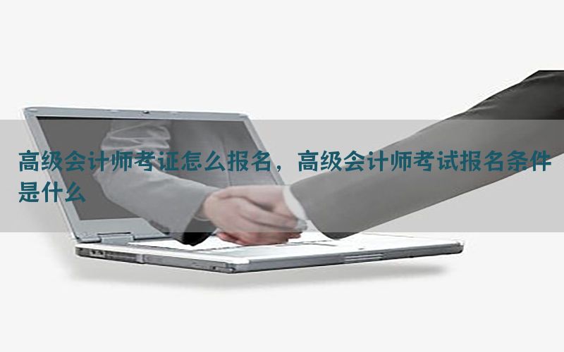 高级会计师考证怎么报名，高级会计师考试报名条件是什么