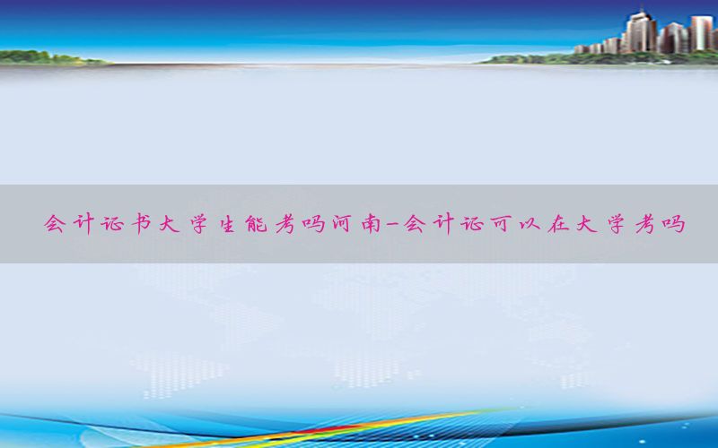 会计证书大学生能考吗河南-会计证可以在大学考吗