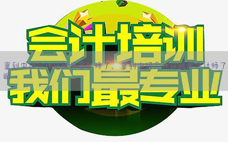 拿到中级会计证就是会计师了，拿到中级会计证就是会计师了嘛