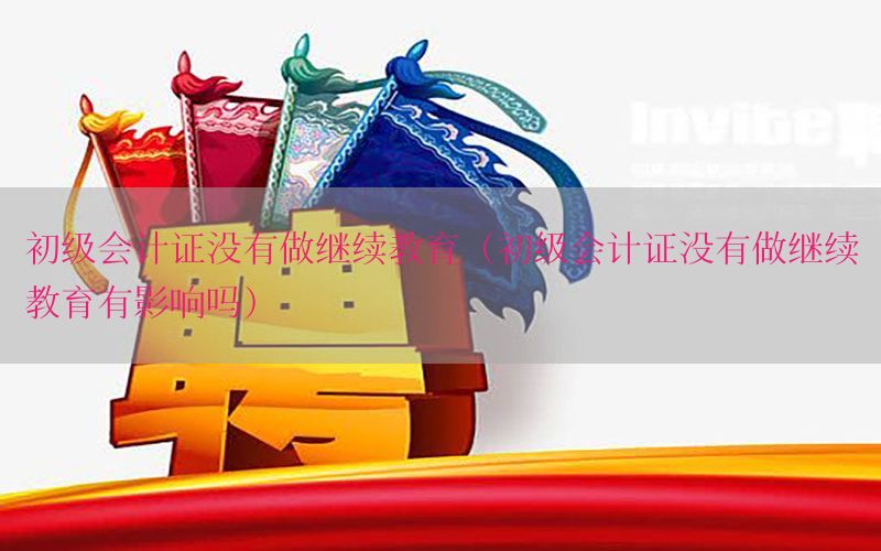 初级会计证没有做继续教育（初级会计证没有做继续教育有影响吗）