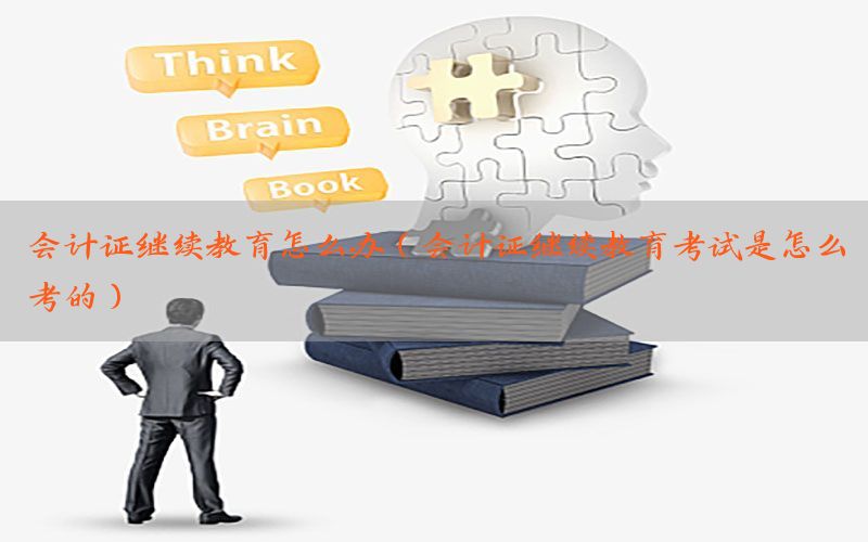 会计证继续教育怎么办（会计证继续教育考试是怎么考的）