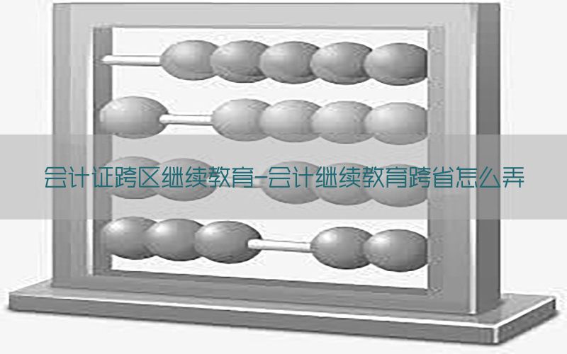 会计证跨区继续教育-会计继续教育跨省怎么弄