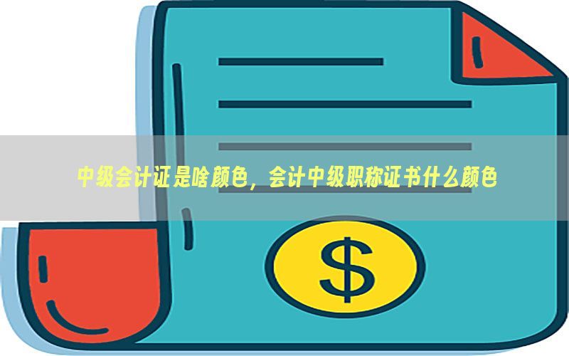 中级会计证是啥颜色，会计中级职称证书什么颜色