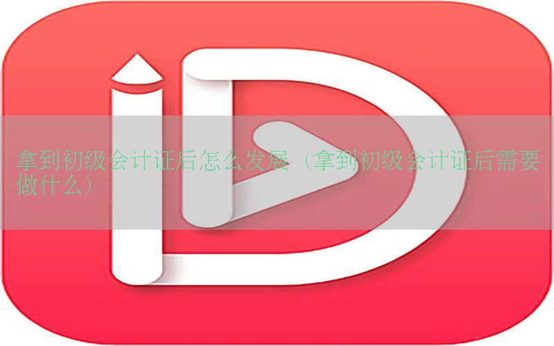 拿到初级会计证后怎么发展（拿到初级会计证后需要做什么）