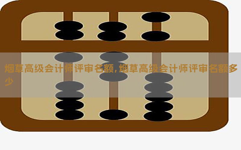 烟草高级会计师评审名额，烟草高级会计师评审名额多少