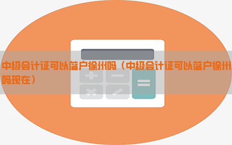 中级会计证可以落户徐州吗（中级会计证可以落户徐州吗现在）