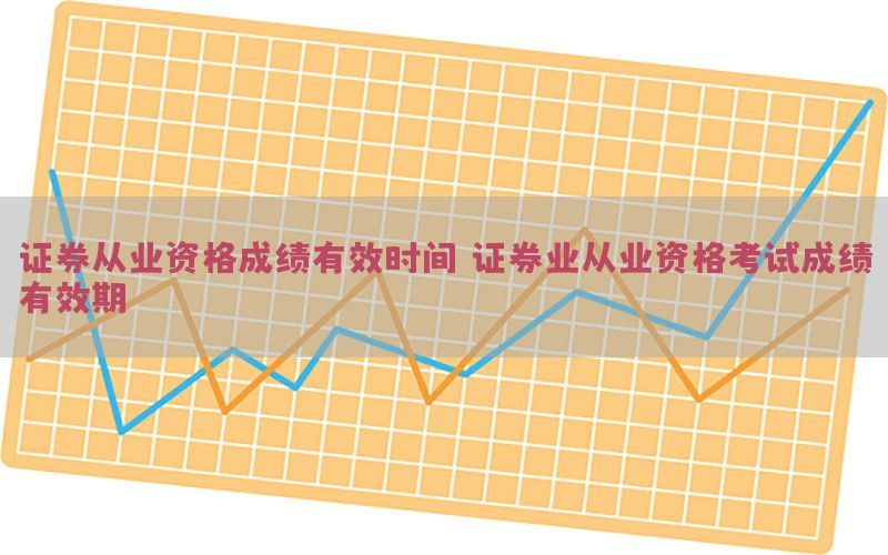 证券从业资格成绩有效时间（证券业从业资格考试成绩有效期）