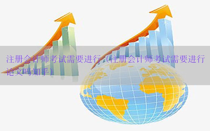 注册会计师考试需要进行（注册会计师考试需要进行论文吗知乎）