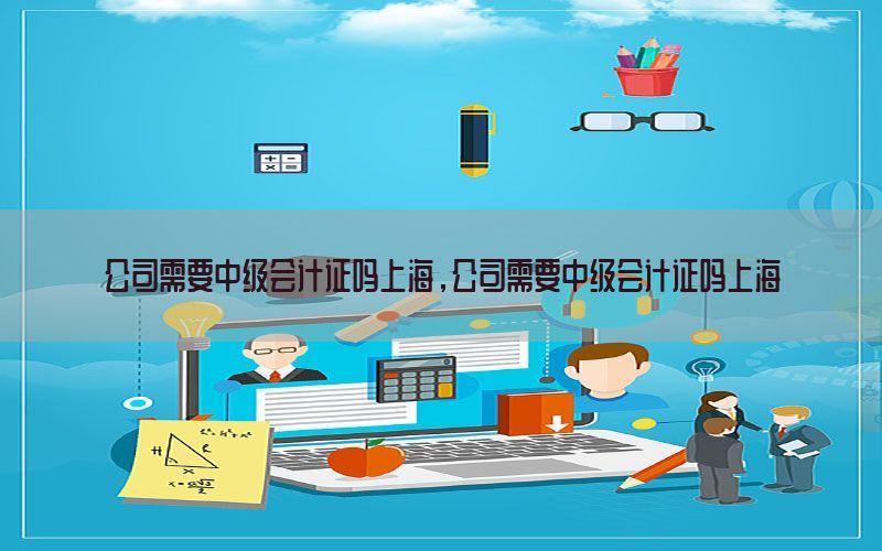 公司需要中级会计证吗上海，公司需要中级会计证吗上海