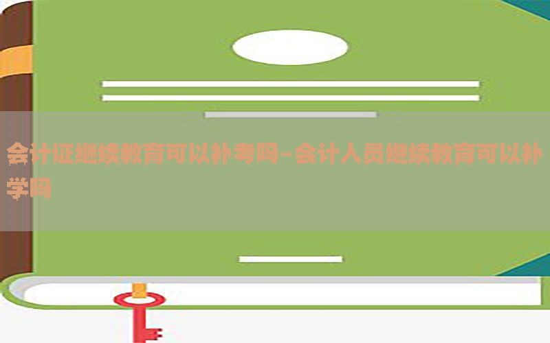 会计证继续教育可以补考吗-会计人员继续教育可以补学吗