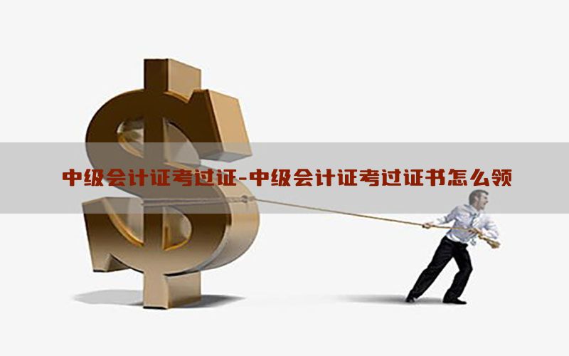 中级会计证考过证-中级会计证考过证书怎么领