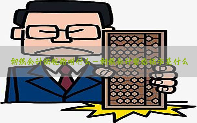 初级会计证规的叫什么-初级会计资格证书是什么