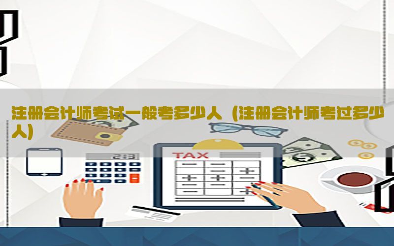 注册会计师考试一般考多少人（注册会计师考过多少人）