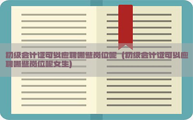 初级会计证可以应聘哪些岗位呢（初级会计证可以应聘哪些岗位呢女生）