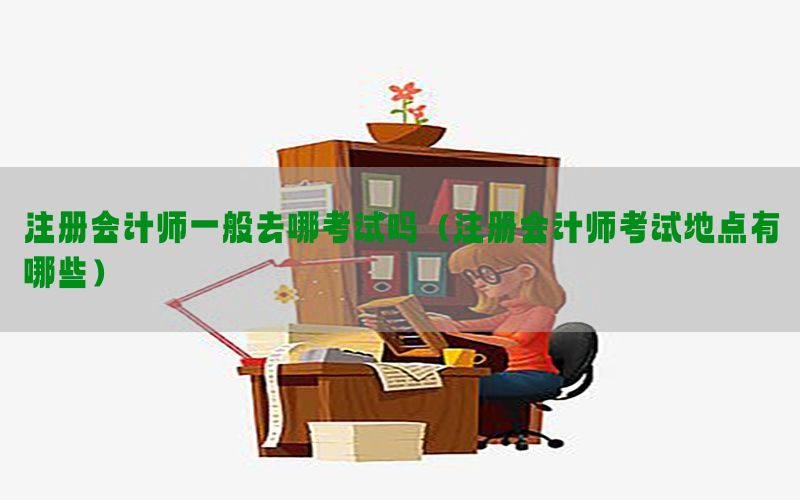 注册会计师一般去哪考试吗（注册会计师考试地点有哪些）
