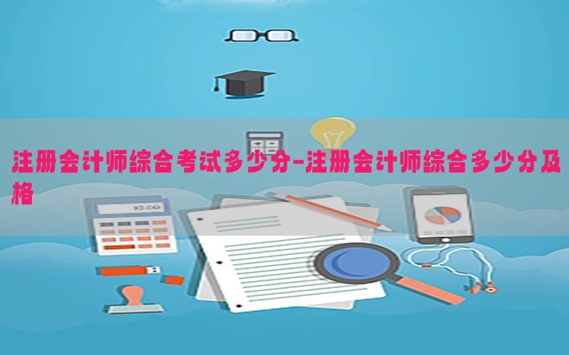 注册会计师综合考试多少分-注册会计师综合多少分及格