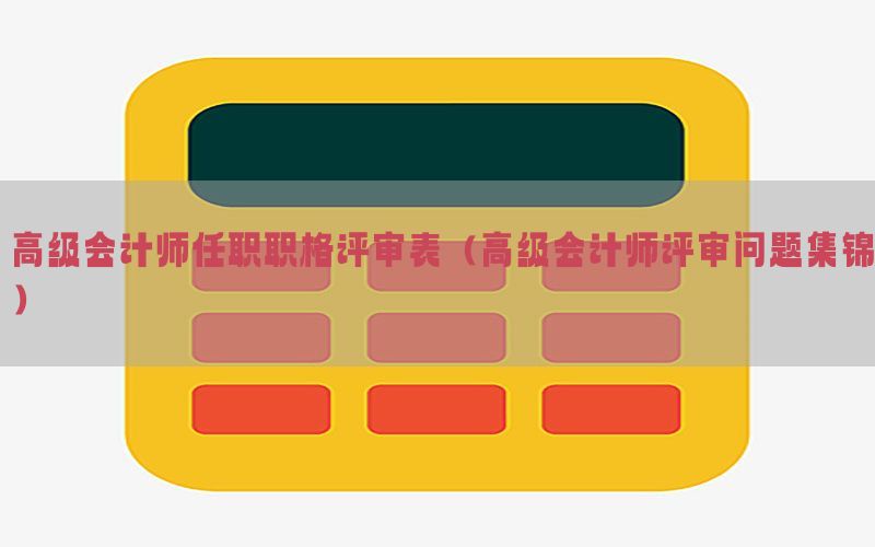 高级会计师任职职格评审表（高级会计师评审问题集锦）