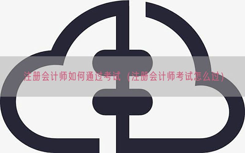 注册会计师如何通过考试（注册会计师考试怎么过）